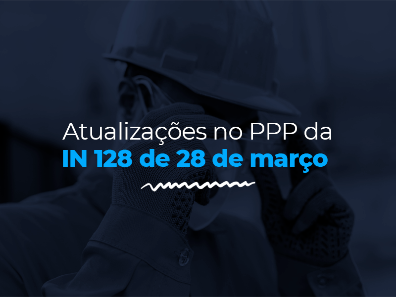Atualizações no PPP da IN 128 de 28 de março